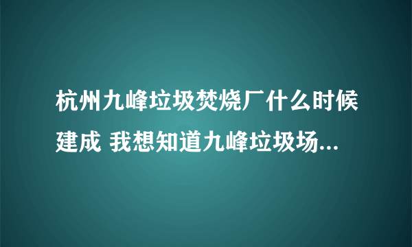 杭州九峰垃圾焚烧厂什么时候建成 我想知道九峰垃圾场什么时候能建成使？