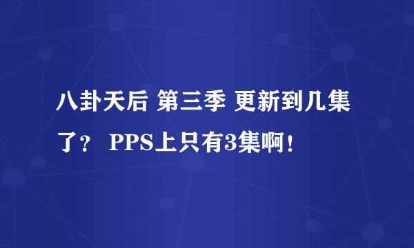 八卦天后 第三季 更新到几集了？ PPS上只有3集啊！