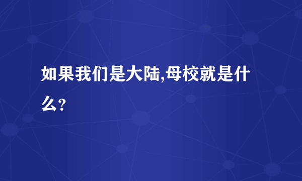 如果我们是大陆,母校就是什么？