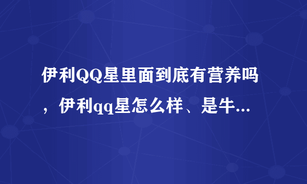 伊利QQ星里面到底有营养吗，伊利qq星怎么样、是牛奶还是饮料