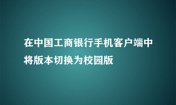 在中国工商银行手机客户端中将版本切换为校园版