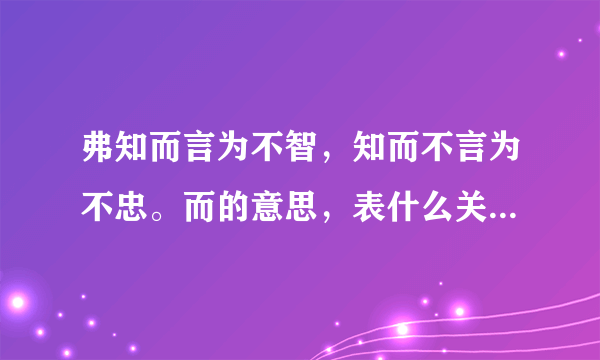 弗知而言为不智，知而不言为不忠。而的意思，表什么关系，是不是表转折