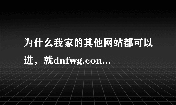 为什么我家的其他网站都可以进，就dnfwg.con进不去，而别人的却可以？