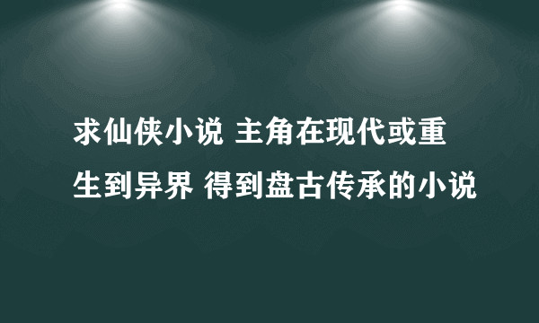 求仙侠小说 主角在现代或重生到异界 得到盘古传承的小说