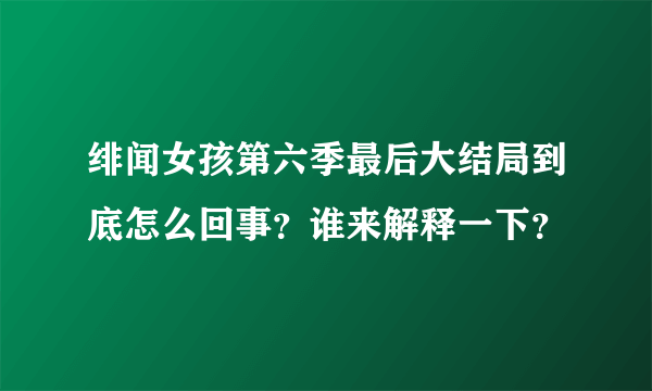 绯闻女孩第六季最后大结局到底怎么回事？谁来解释一下？