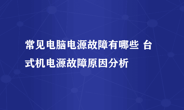 常见电脑电源故障有哪些 台式机电源故障原因分析