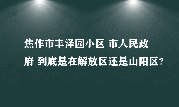 焦作市丰泽园小区 市人民政府 到底是在解放区还是山阳区?