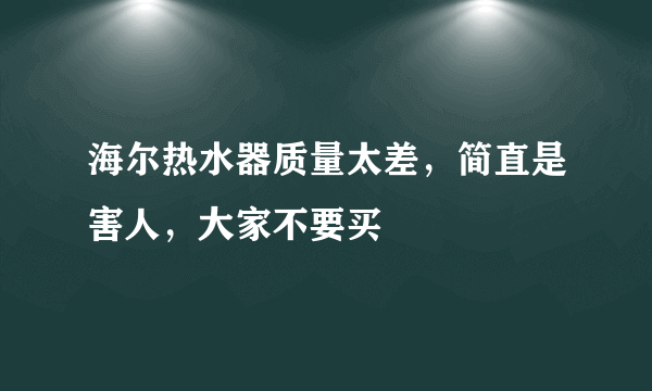 海尔热水器质量太差，简直是害人，大家不要买