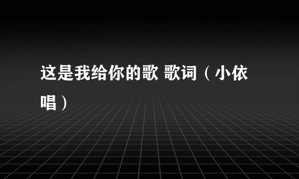 这是我给你的歌 歌词（小依唱）