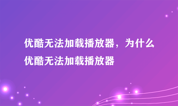 优酷无法加载播放器，为什么优酷无法加载播放器