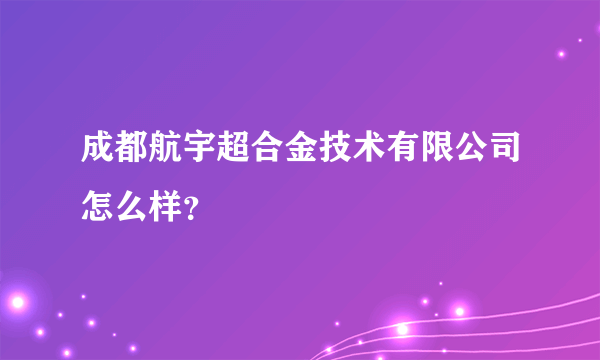 成都航宇超合金技术有限公司怎么样？