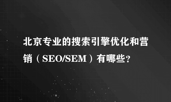 北京专业的搜索引擎优化和营销（SEO/SEM）有哪些？