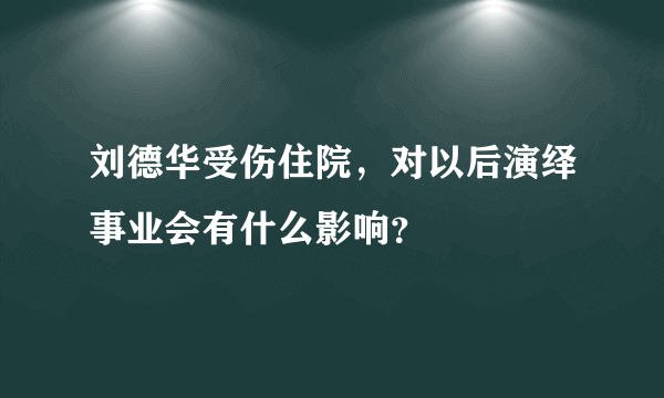 刘德华受伤住院，对以后演绎事业会有什么影响？