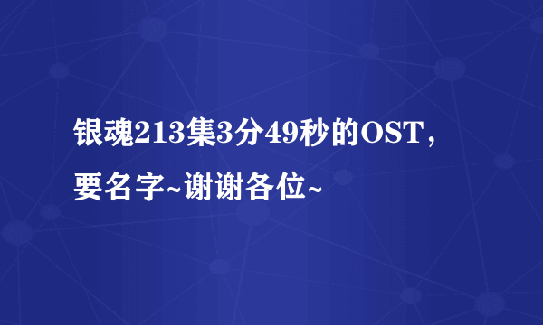 银魂213集3分49秒的OST，要名字~谢谢各位~