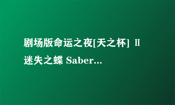 剧场版命运之夜[天之杯] Ⅱ 迷失之蝶 Saber Alter的芝士百科