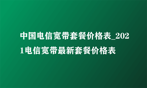 中国电信宽带套餐价格表_2021电信宽带最新套餐价格表