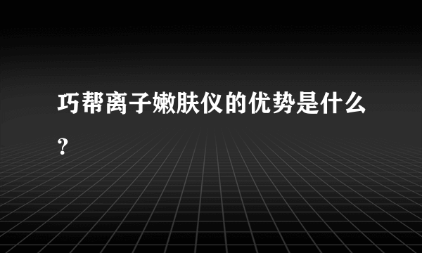 巧帮离子嫩肤仪的优势是什么？