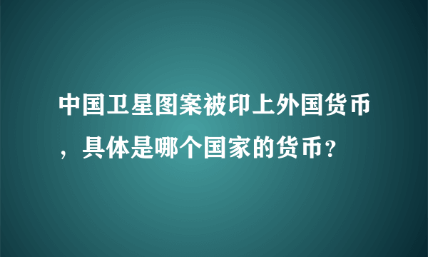 中国卫星图案被印上外国货币，具体是哪个国家的货币？