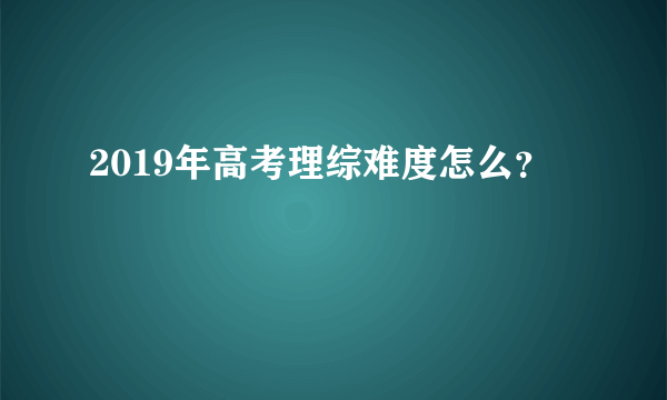 2019年高考理综难度怎么？