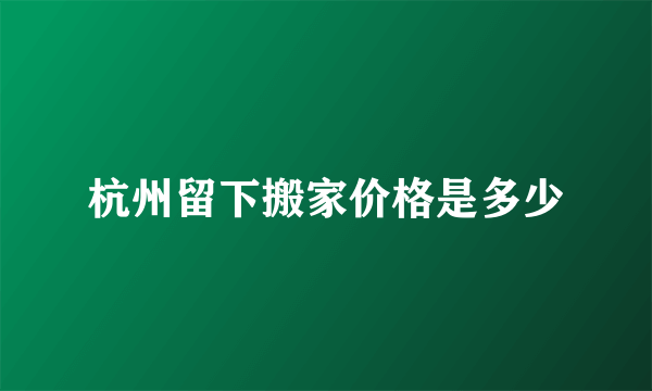 杭州留下搬家价格是多少