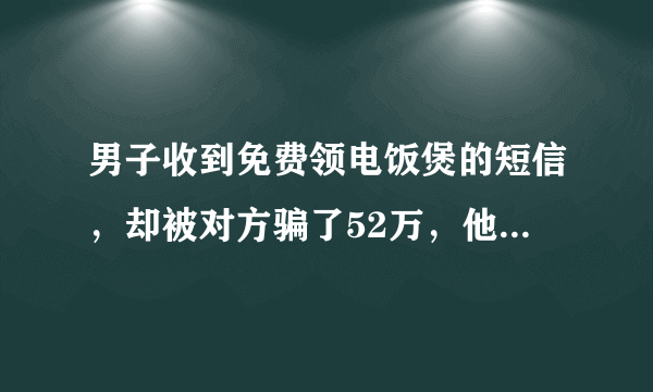 男子收到免费领电饭煲的短信，却被对方骗了52万，他是怎么掉进骗局的？