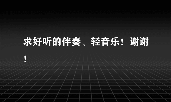 求好听的伴奏、轻音乐！谢谢！