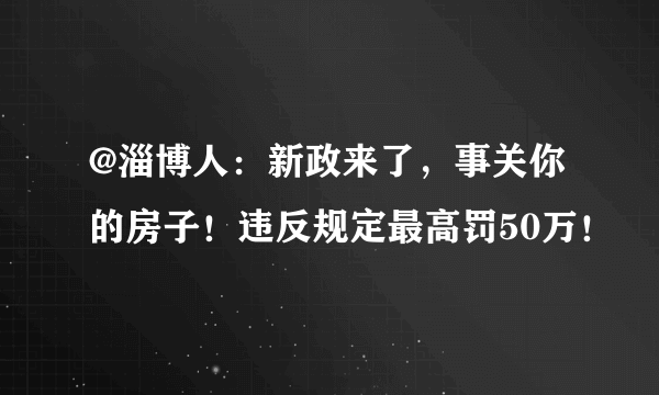 @淄博人：新政来了，事关你的房子！违反规定最高罚50万！