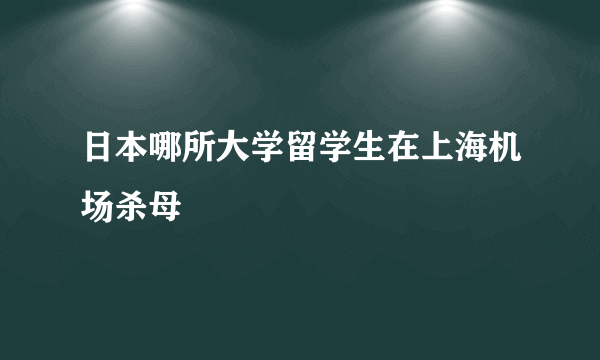 日本哪所大学留学生在上海机场杀母