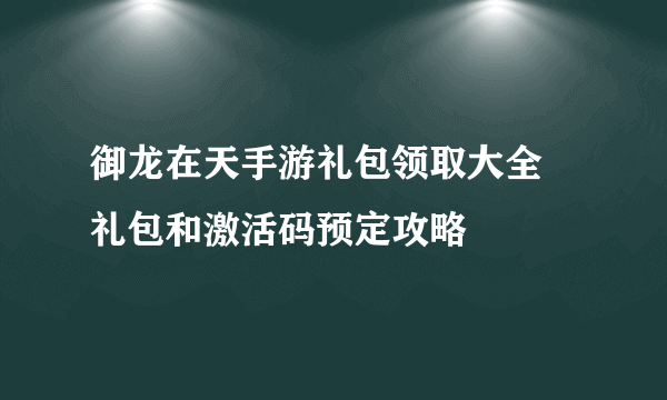 御龙在天手游礼包领取大全 礼包和激活码预定攻略