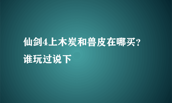 仙剑4上木炭和兽皮在哪买？谁玩过说下