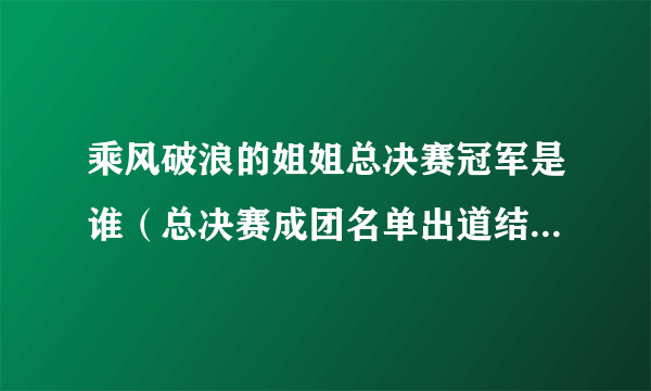 乘风破浪的姐姐总决赛冠军是谁（总决赛成团名单出道结果如何冠军是谁）