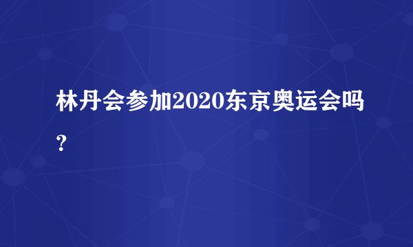 林丹会参加2020东京奥运会吗？