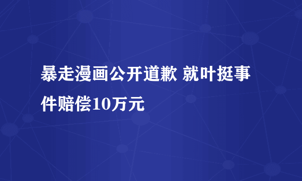 暴走漫画公开道歉 就叶挺事件赔偿10万元