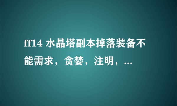 ff14 水晶塔副本掉落装备不能需求，贪婪，注明，是第一次暴到