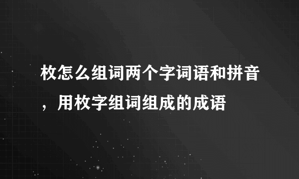 枚怎么组词两个字词语和拼音，用枚字组词组成的成语