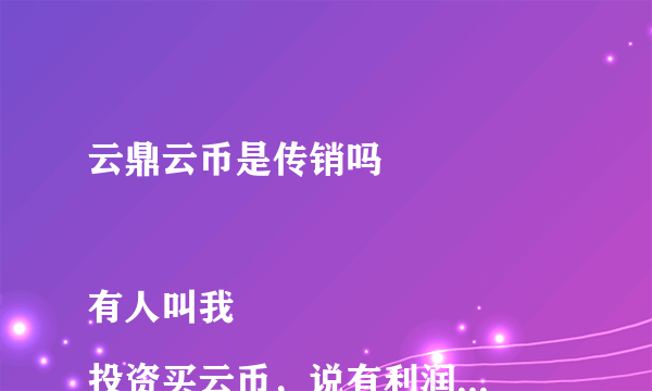 云鼎云币是传销吗 

有人叫我投资买云币，说有利润可赚，我不懂，