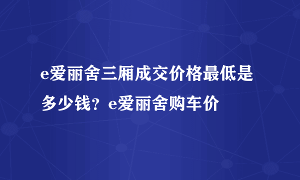 e爱丽舍三厢成交价格最低是多少钱？e爱丽舍购车价