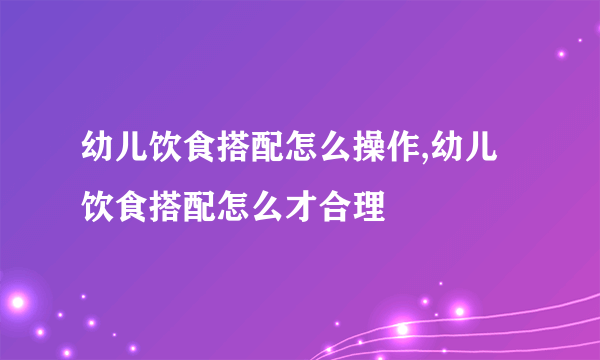 幼儿饮食搭配怎么操作,幼儿饮食搭配怎么才合理