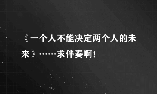 《一个人不能决定两个人的未来》……求伴奏啊！