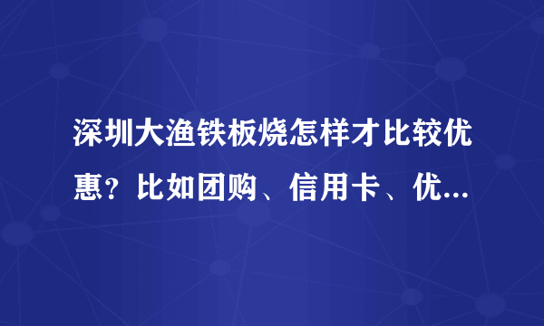 深圳大渔铁板烧怎样才比较优惠？比如团购、信用卡、优惠卷，到处都找不到。