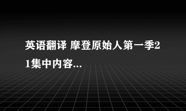 英语翻译 摩登原始人第一季21集中内容...