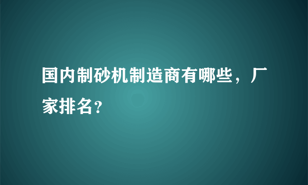 国内制砂机制造商有哪些，厂家排名？