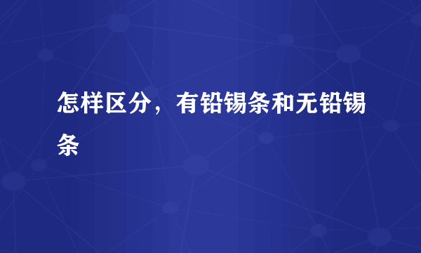 怎样区分，有铅锡条和无铅锡条