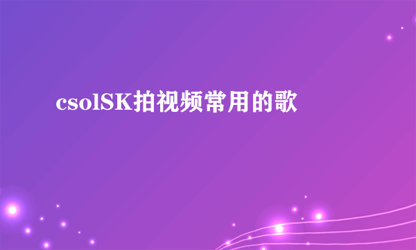 csolSK拍视频常用的歌