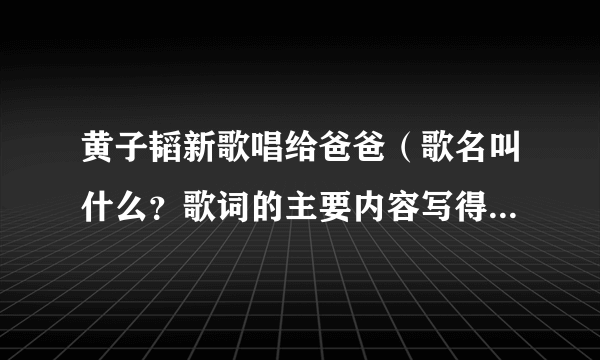 黄子韬新歌唱给爸爸（歌名叫什么？歌词的主要内容写得是什么？）