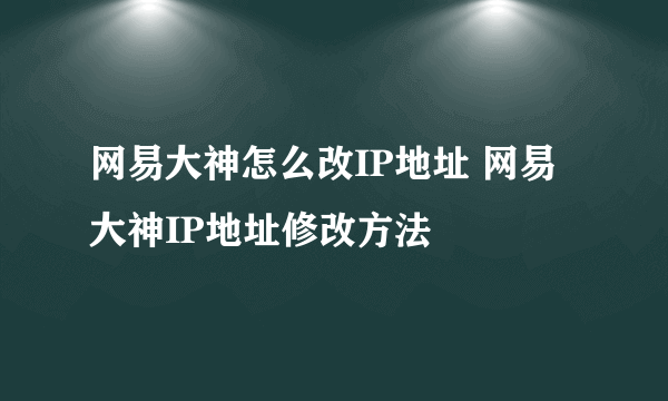 网易大神怎么改IP地址 网易大神IP地址修改方法