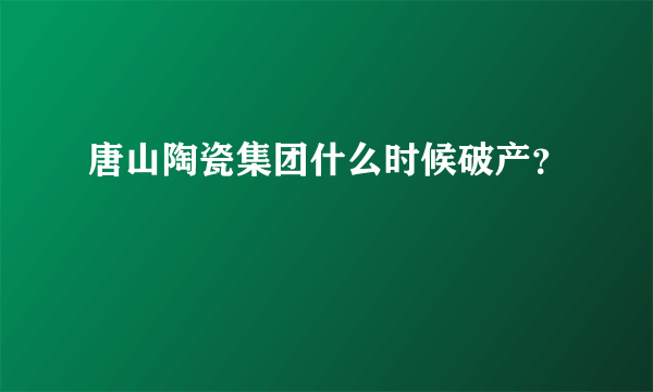 唐山陶瓷集团什么时候破产？