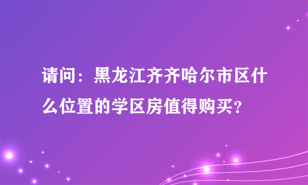 请问：黑龙江齐齐哈尔市区什么位置的学区房值得购买？