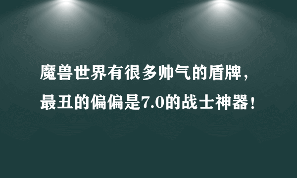 魔兽世界有很多帅气的盾牌，最丑的偏偏是7.0的战士神器！