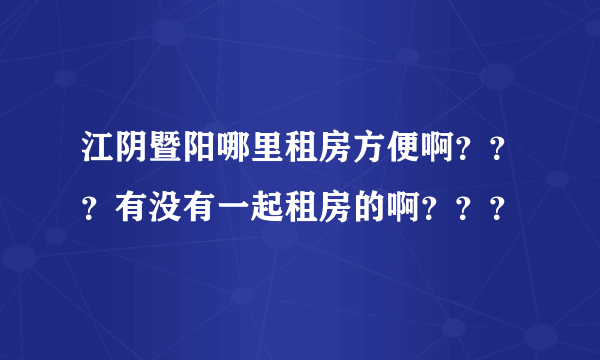 江阴暨阳哪里租房方便啊？？？有没有一起租房的啊？？？